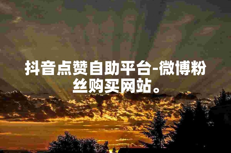 抖音点赞自助平台-微博粉丝购买网站。