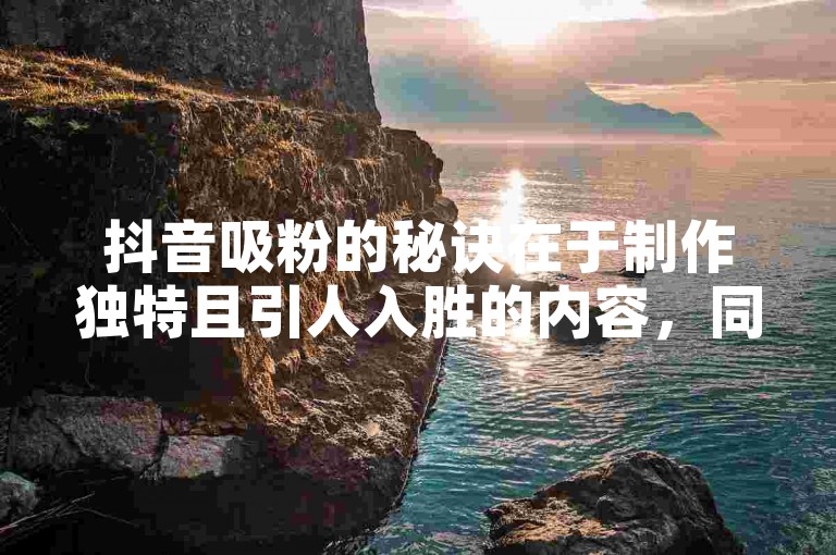 抖音吸粉的秘诀在于制作独特且引人入胜的内容，同时积极与观众互动。
