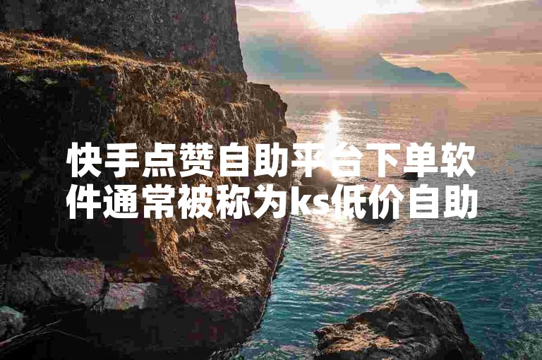 快手点赞自助平台下单软件通常被称为ks低价自助下单平台个赞。