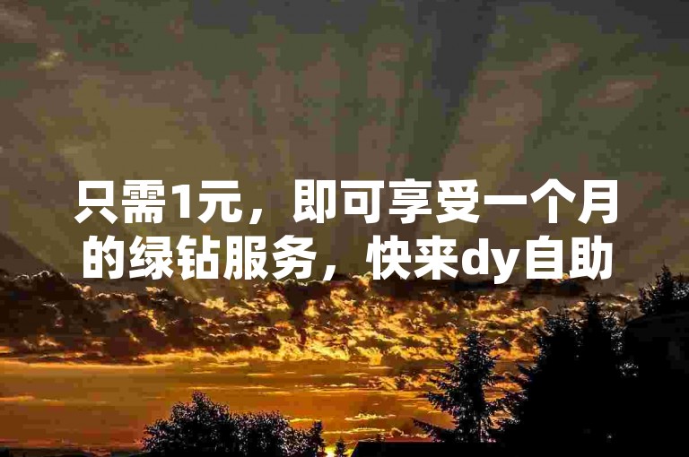 只需1元，即可享受一个月的绿钻服务，快来dy自助赞平台，体验B站卡盟在线自助下单的便捷，云商城等你来在线选购。