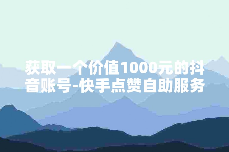 获取一个价值1000元的抖音账号-快手点赞自助服务系统。