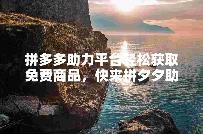 拼多多助力平台轻松获取免费商品，快来拼夕夕助力网站体验吧！