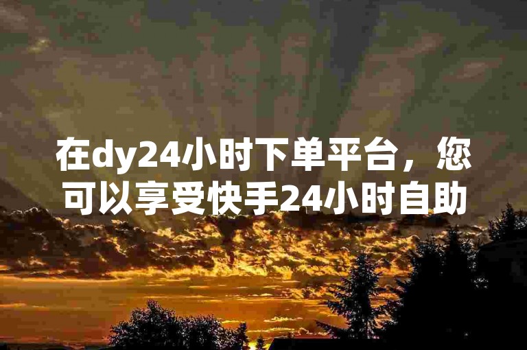在dy24小时下单平台，您可以享受快手24小时自助服务，轻松完成dy升级业务下单，并快速获得快手播放量提升服务。