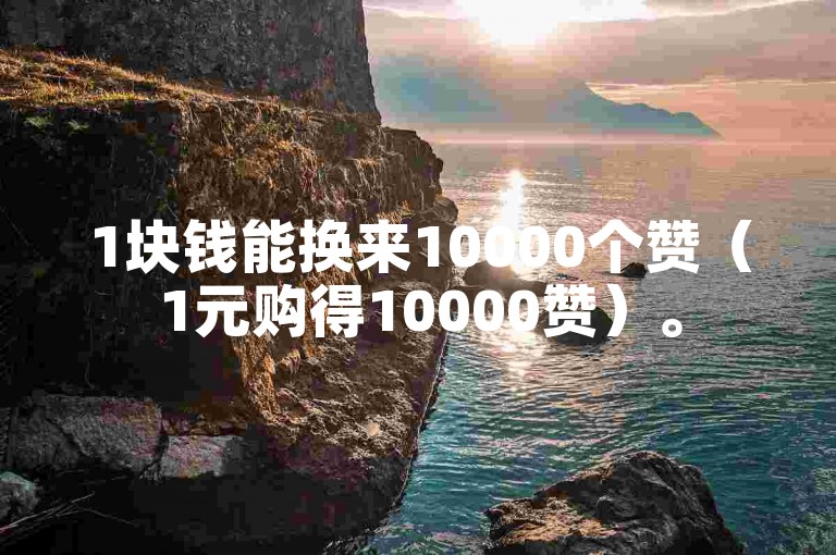 1块钱能换来10000个赞（1元购得10000赞）。
