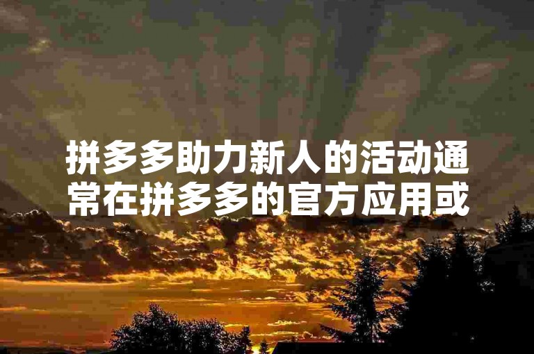 拼多多助力新人的活动通常在拼多多的官方应用或其相关平台上进行。
