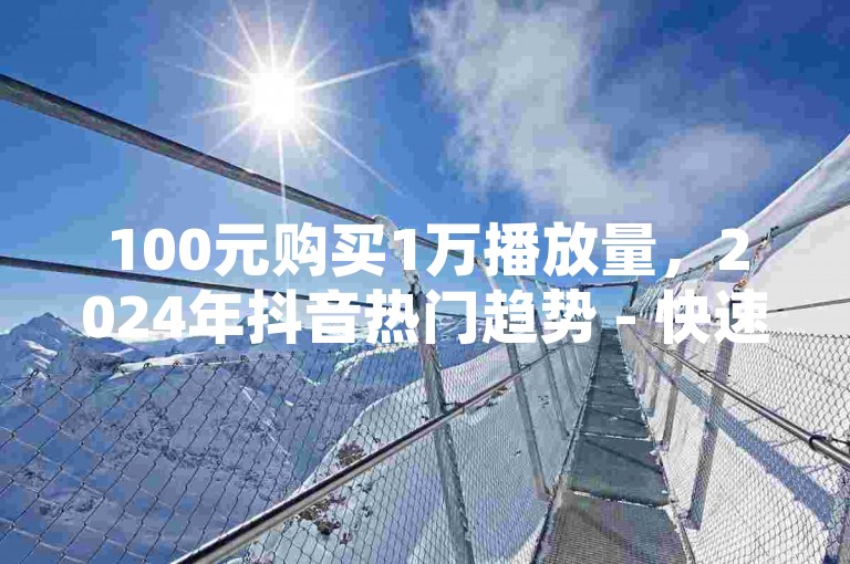 100元购买1万播放量，2024年抖音热门趋势 - 快速提升视频观看次数 - 安全可靠的充值服务 安卓用户专享优惠1:15