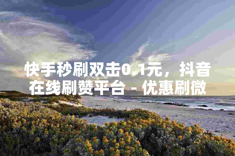 快手秒刷双击0.1元，抖音在线刷赞平台 - 优惠刷微博粉丝量。