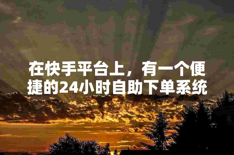 在快手平台上，有一个便捷的24小时自助下单系统，让你轻松提升视频的浏览量。
