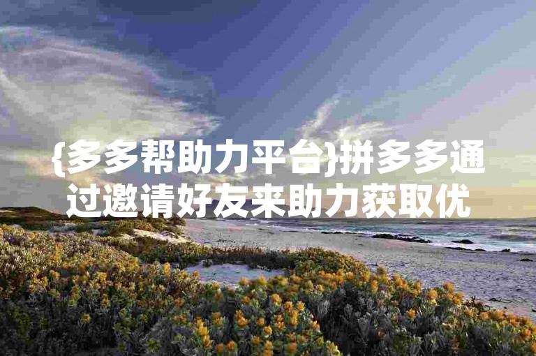 {多多帮助力平台}拼多多通过邀请好友来助力获取优惠。