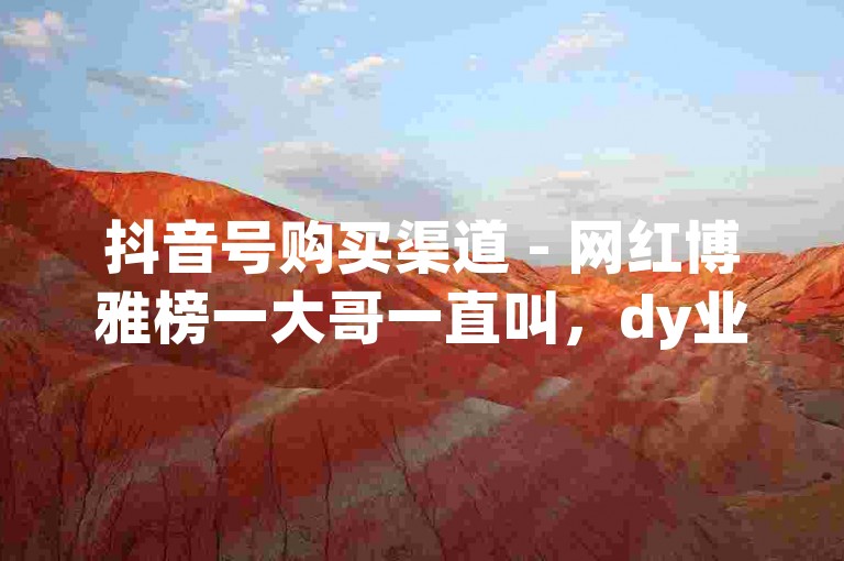 抖音号购买渠道 - 网红博雅榜一大哥一直叫，dy业务低价自助下单转发，qq空间说说赞24自助下单。