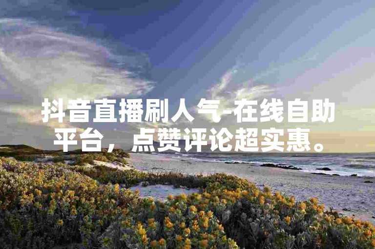抖音直播刷人气-在线自助平台，点赞评论超实惠。