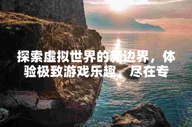 探索虚拟世界的新边界，体验极致游戏乐趣，尽在专业手游辅助平台。