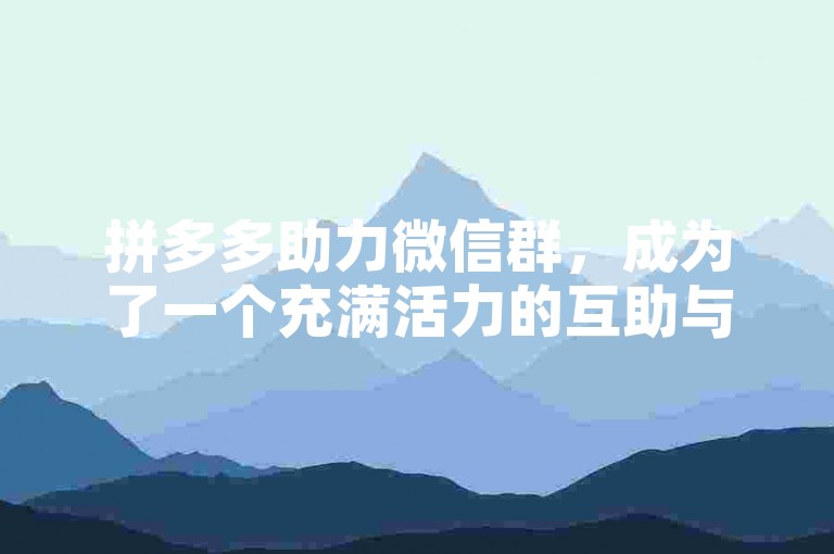 拼多多助力微信群，成为了一个充满活力的互助与分享新平台。