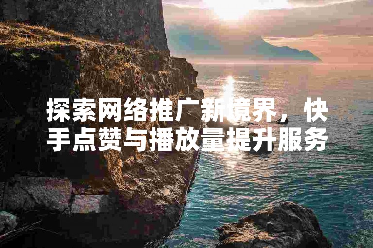 探索网络推广新境界，快手点赞与播放量提升服务，全天候自助下单，抖音快手双击助力平台等你来体验！
