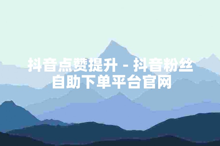 抖音点赞提升 - 抖音粉丝自助下单平台官网