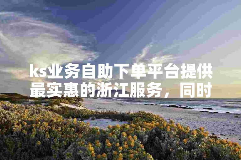 ks业务自助下单平台提供最实惠的浙江服务，同时支持快速刷取十个赞。