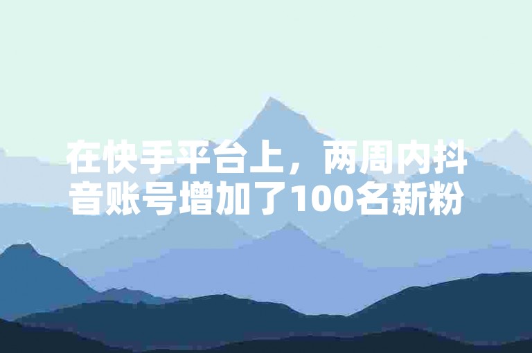 在快手平台上，两周内抖音账号增加了100名新粉丝。