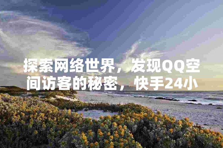 探索网络世界，发现QQ空间访客的秘密，快手24小时业务自助平台带来便捷服务，抖音全网老马以最低价下单平台吸引眼球，B站24小时低价秒单业务让你尽享优惠。