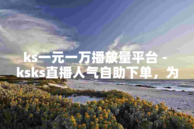 ks一元一万播放量平台 - ksks直播人气自助下单，为您提供便捷的服务体验。