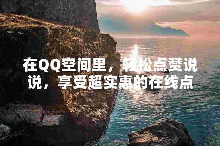在QQ空间里，轻松点赞说说，享受超实惠的在线点赞服务。