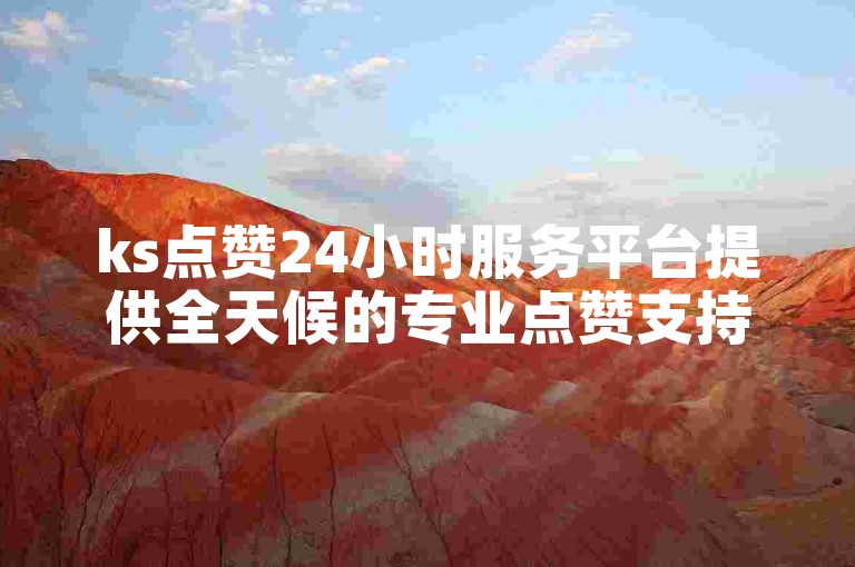 ks点赞24小时服务平台提供全天候的专业点赞支持。