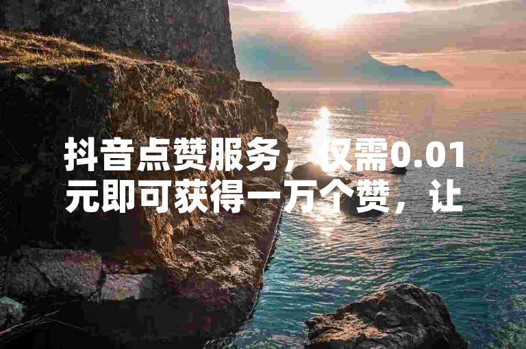 抖音点赞服务，仅需0.01元即可获得一万个赞，让您的短视频迅速走红。