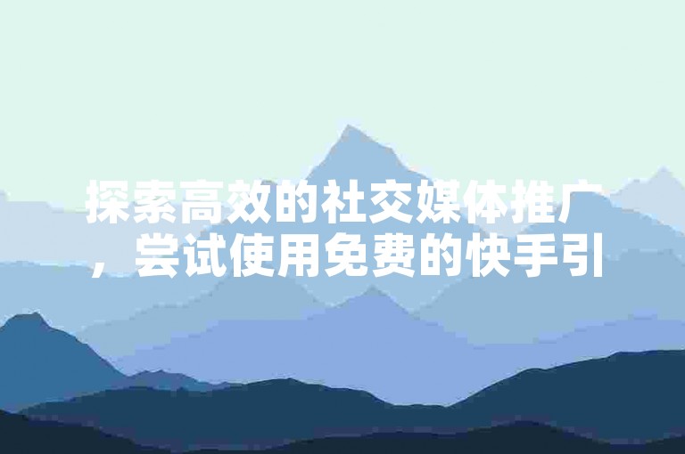 探索高效的社交媒体推广，尝试使用免费的快手引流软件，轻松提升您的在线可见度。