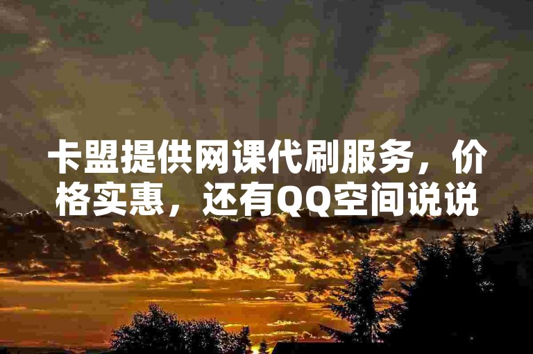卡盟提供网课代刷服务，价格实惠，还有QQ空间说说赞免费获取平台及抖音充值优惠，是全网自助下单最划算的选择。