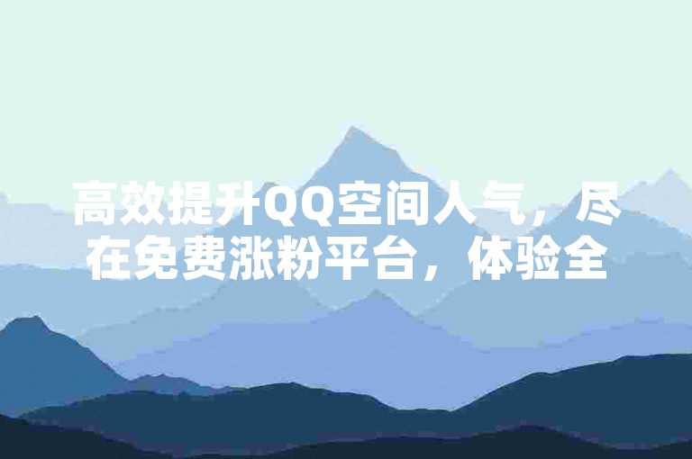 高效提升QQ空间人气，尽在免费涨粉平台，体验全网最稳最低价的自助下单服务。