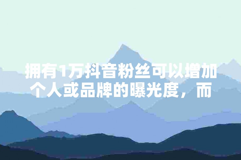 拥有1万抖音粉丝可以增加个人或品牌的曝光度，而QQ空间说说赞24自助下单则是一种快速提升社交互动数据的方式。