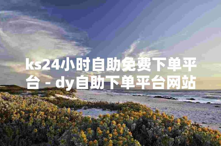 ks24小时自助免费下单平台 - dy自助下单平台网站抖音，提供便捷的在线服务体验。