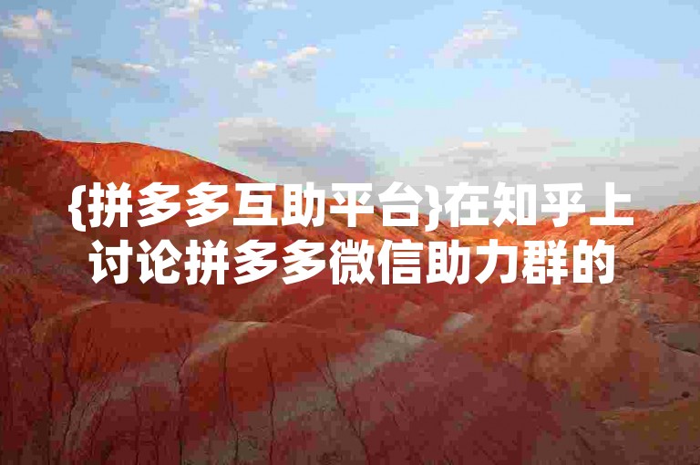 {拼多多互助平台}在知乎上讨论拼多多微信助力群的实际效用如何？