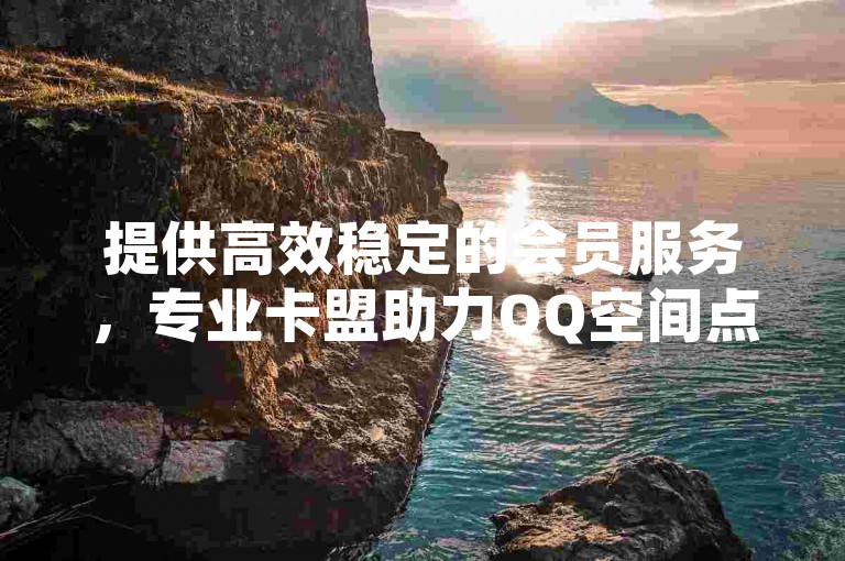 提供高效稳定的会员服务，专业卡盟助力QQ空间点赞轻松购。
