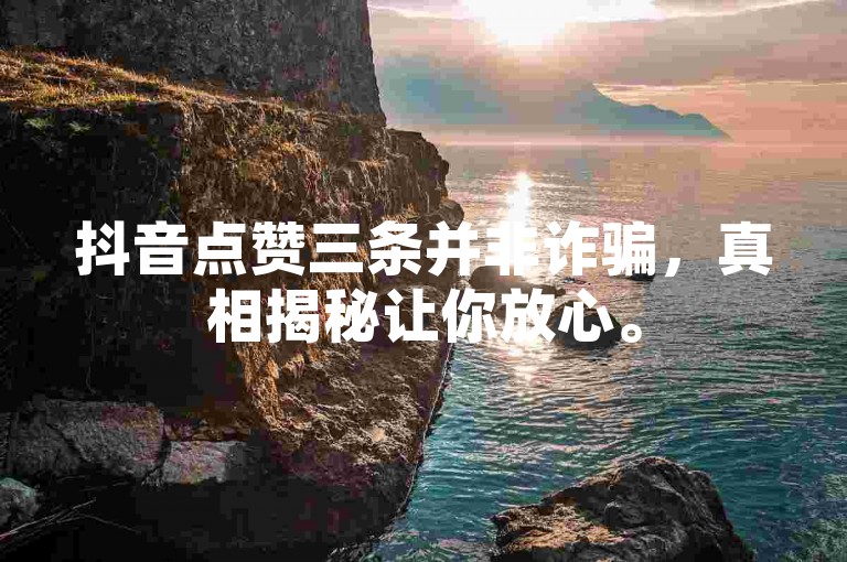 抖音点赞三条并非诈骗，真相揭秘让你放心。