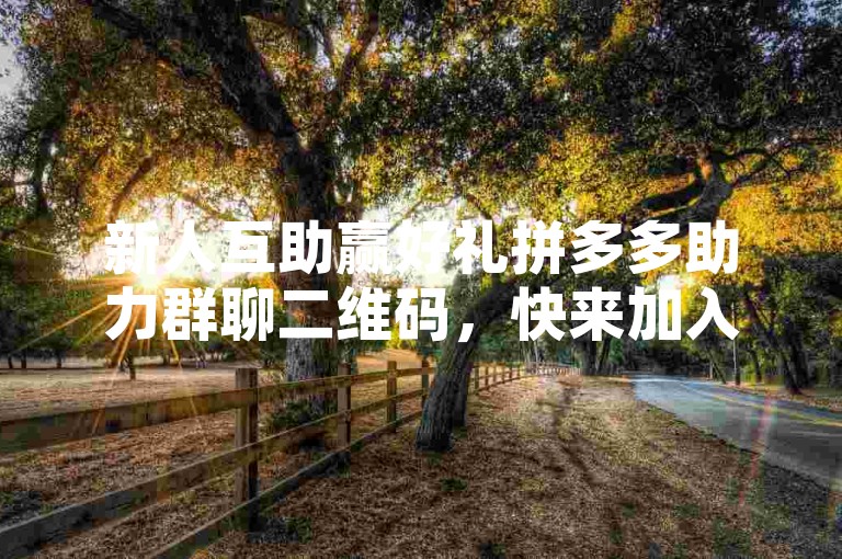新人互助赢好礼拼多多助力群聊二维码，快来加入我们吧！