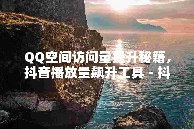 QQ空间访问量提升秘籍，抖音播放量飙升工具 - 抖音热门助手 - 颜夕卡盟独家揭秘