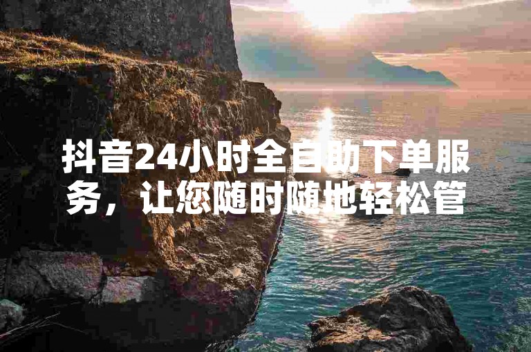 抖音24小时全自助下单服务，让您随时随地轻松管理您的抖音账号。