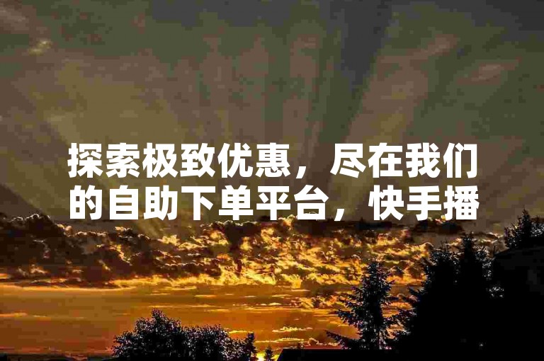 探索极致优惠，尽在我们的自助下单平台，快手播放量免费领，QQ音乐服务轻松购，球球大作战特惠，一站式满足你的数字娱乐需求！