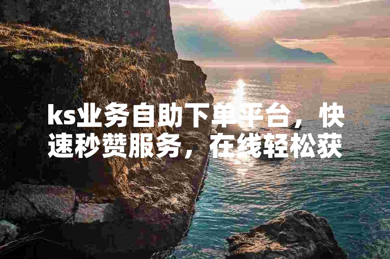 ks业务自助下单平台，快速秒赞服务，在线轻松获取。