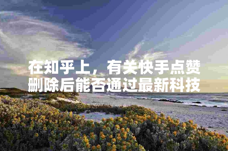 在知乎上，有关快手点赞删除后能否通过最新科技恢复的讨论引起了广泛关注。