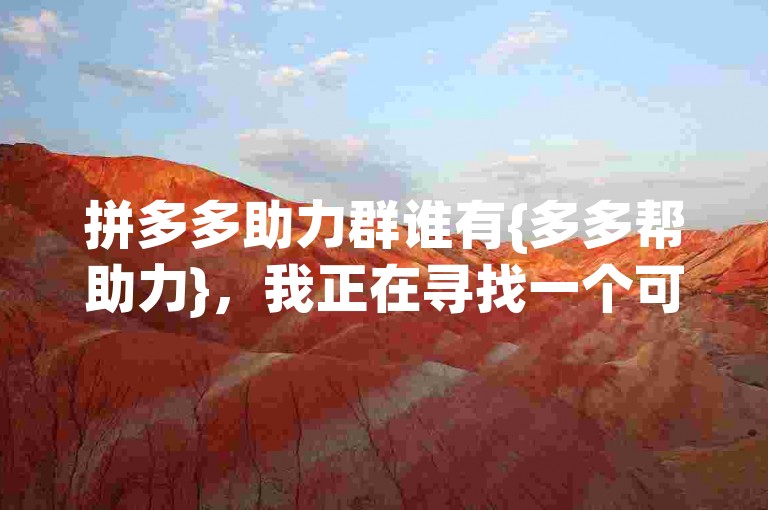 拼多多助力群谁有{多多帮助力}，我正在寻找一个可以互相帮助完成拼多多助力任务的群组。