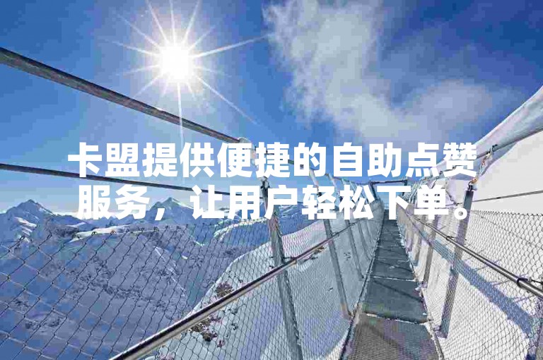 卡盟提供便捷的自助点赞服务，让用户轻松下单。