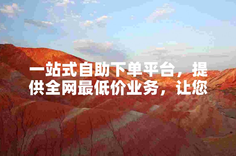 一站式自助下单平台，提供全网最低价业务，让您轻松购物，满足各种需求。
