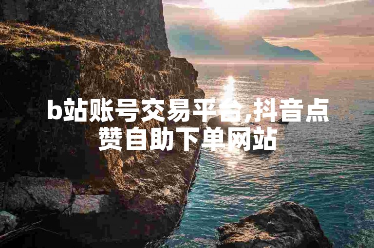b站账号交易平台,抖音点赞自助下单网站