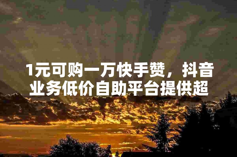 1元可购一万快手赞，抖音业务低价自助平台提供超值服务。