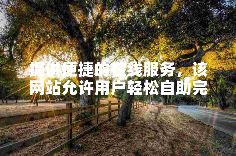 提供便捷的在线服务，该网站允许用户轻松自助完成下单流程。