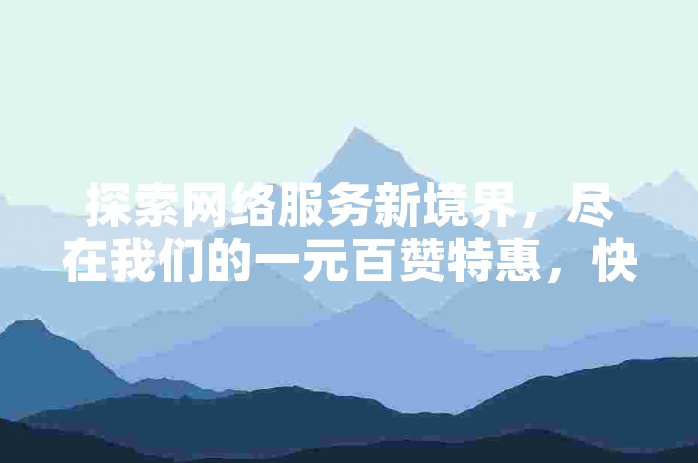 探索网络服务新境界，尽在我们的一元百赞特惠，快手抖音点赞轻松得，自助充值链接，全网最低，速来体验！