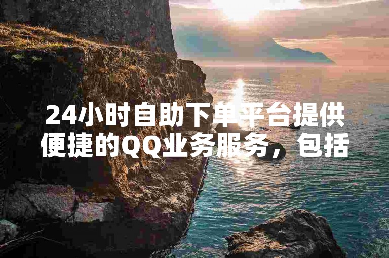 24小时自助下单平台提供便捷的QQ业务服务，包括点赞和评论等。