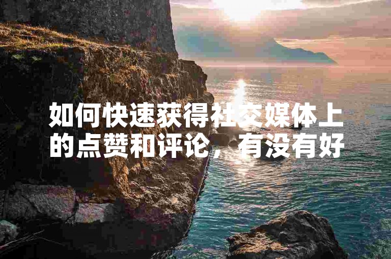 如何快速获得社交媒体上的点赞和评论，有没有好用的自助平台或者软件推荐？