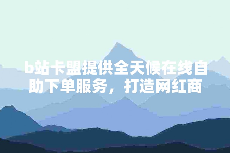 b站卡盟提供全天候在线自助下单服务，打造网红商城的便捷体验。